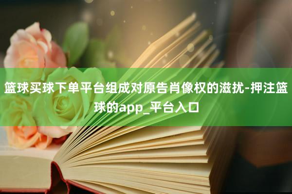 篮球买球下单平台组成对原告肖像权的滋扰-押注篮球的app_平台入口