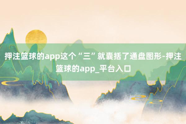 押注篮球的app这个“三”就囊括了通盘图形-押注篮球的app_平台入口
