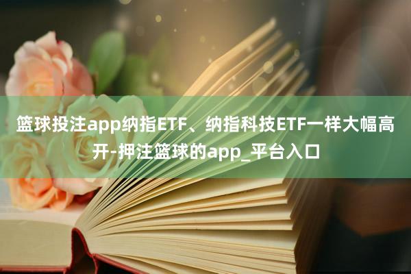 篮球投注app纳指ETF、纳指科技ETF一样大幅高开-押注篮球的app_平台入口