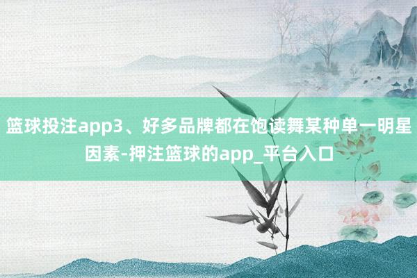 篮球投注app3、好多品牌都在饱读舞某种单一明星因素-押注篮球的app_平台入口