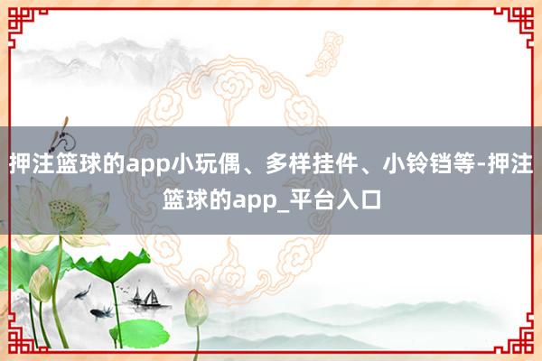 押注篮球的app小玩偶、多样挂件、小铃铛等-押注篮球的app_平台入口