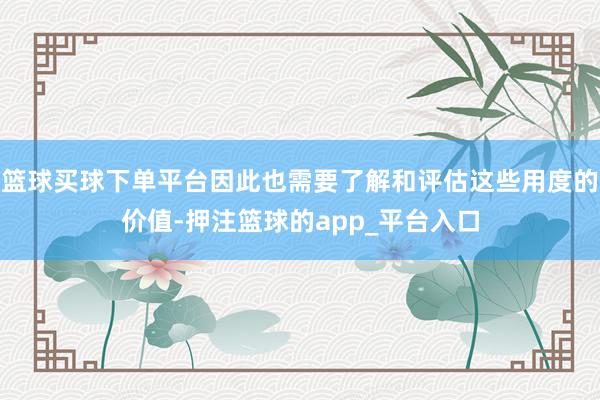 篮球买球下单平台因此也需要了解和评估这些用度的价值-押注篮球的app_平台入口