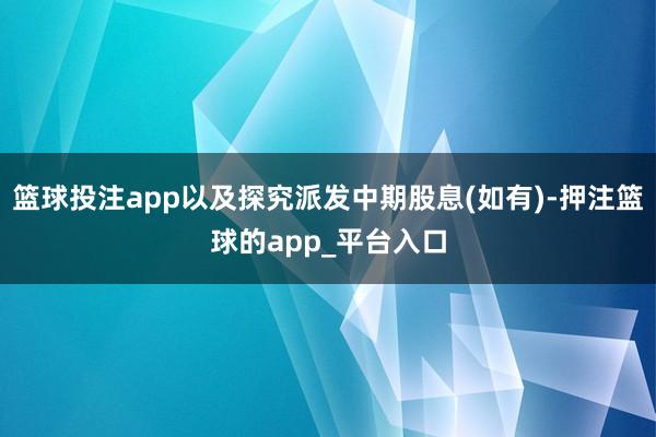篮球投注app以及探究派发中期股息(如有)-押注篮球的app_平台入口