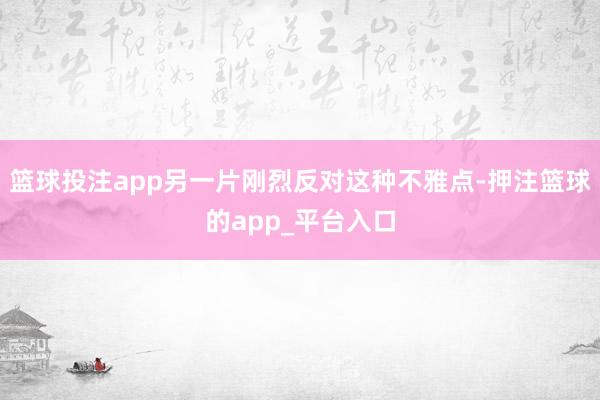 篮球投注app另一片刚烈反对这种不雅点-押注篮球的app_平台入口