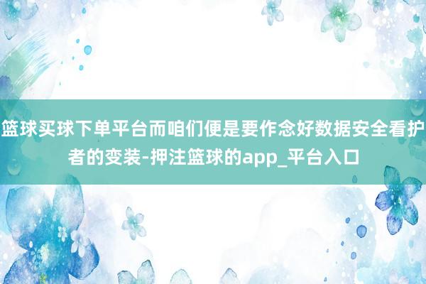 篮球买球下单平台而咱们便是要作念好数据安全看护者的变装-押注篮球的app_平台入口