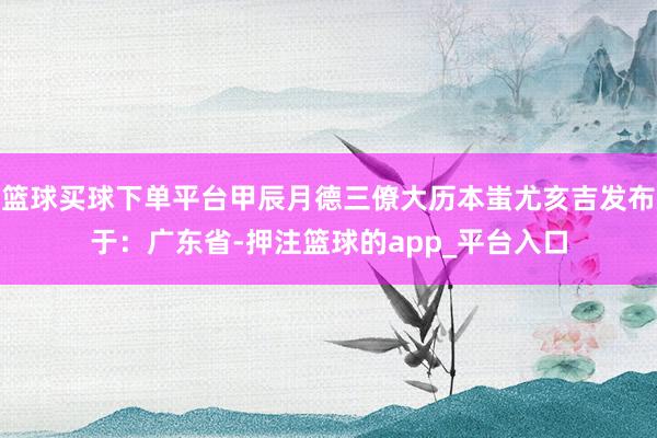 篮球买球下单平台甲辰月德三僚大历本蚩尤亥吉发布于：广东省-押注篮球的app_平台入口