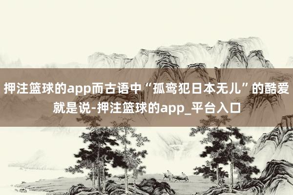 押注篮球的app而古语中“孤鸾犯日本无儿”的酷爱就是说-押注篮球的app_平台入口
