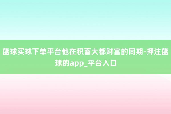 篮球买球下单平台他在积蓄大都财富的同期-押注篮球的app_平台入口