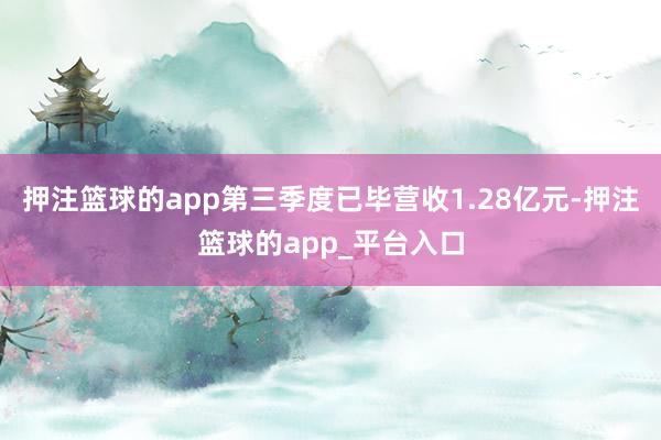 押注篮球的app第三季度已毕营收1.28亿元-押注篮球的app_平台入口