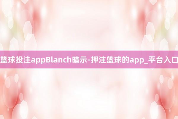 篮球投注app　　Blanch暗示-押注篮球的app_平台入口
