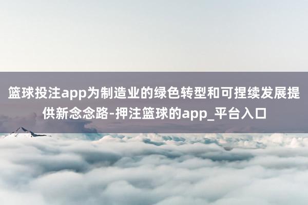 篮球投注app为制造业的绿色转型和可捏续发展提供新念念路-押注篮球的app_平台入口