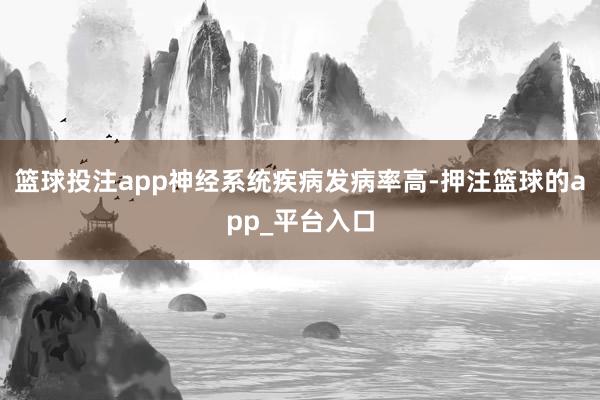 篮球投注app神经系统疾病发病率高-押注篮球的app_平台入口