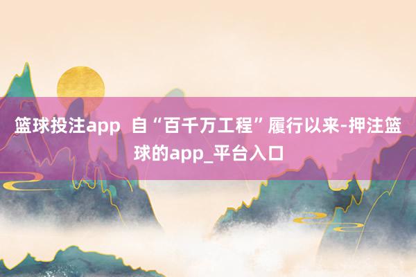 篮球投注app  自“百千万工程”履行以来-押注篮球的app_平台入口