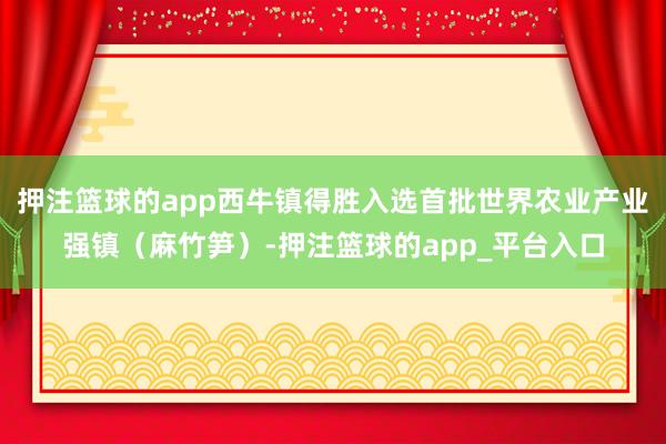 押注篮球的app西牛镇得胜入选首批世界农业产业强镇（麻竹笋）-押注篮球的app_平台入口