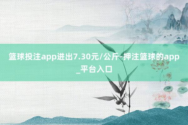 篮球投注app进出7.30元/公斤-押注篮球的app_平台入口