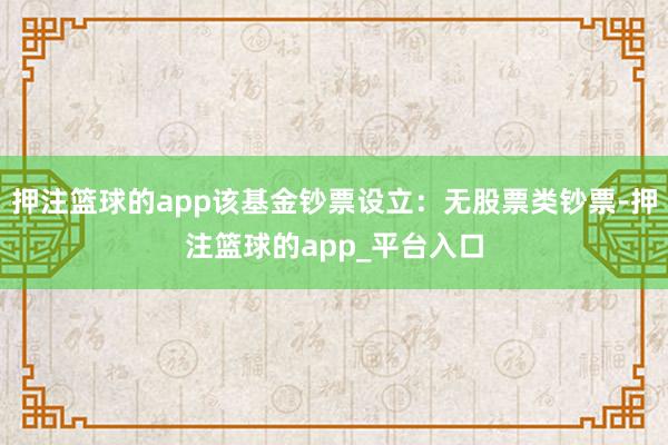 押注篮球的app该基金钞票设立：无股票类钞票-押注篮球的app_平台入口