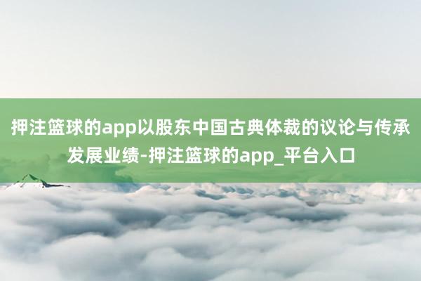 押注篮球的app以股东中国古典体裁的议论与传承发展业绩-押注篮球的app_平台入口