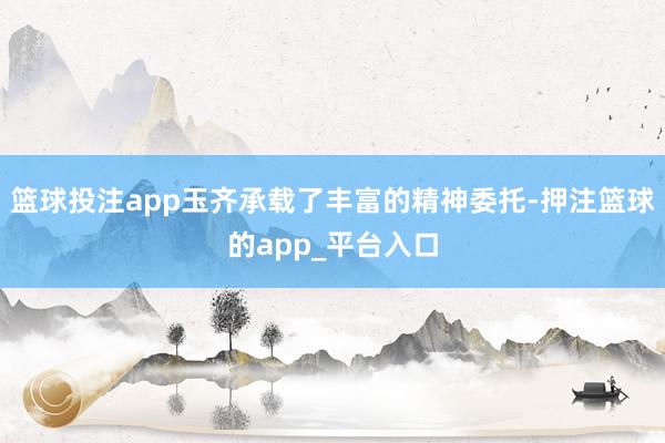 篮球投注app玉齐承载了丰富的精神委托-押注篮球的app_平台入口