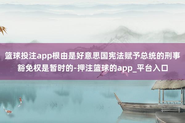篮球投注app根由是好意思国宪法赋予总统的刑事豁免权是暂时的-押注篮球的app_平台入口