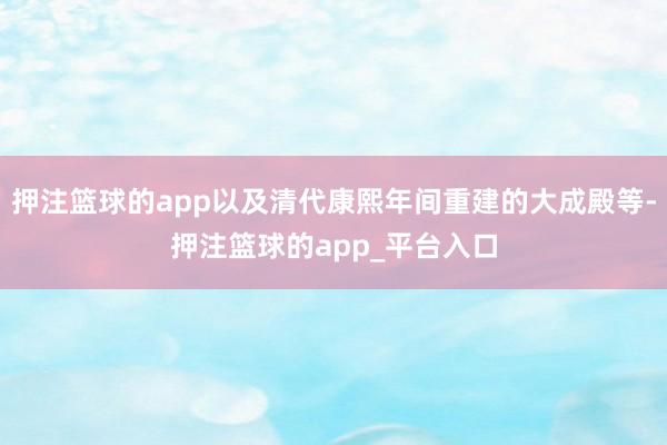 押注篮球的app以及清代康熙年间重建的大成殿等-押注篮球的app_平台入口