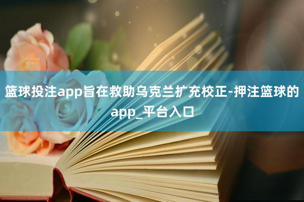 篮球投注app旨在救助乌克兰扩充校正-押注篮球的app_平台入口