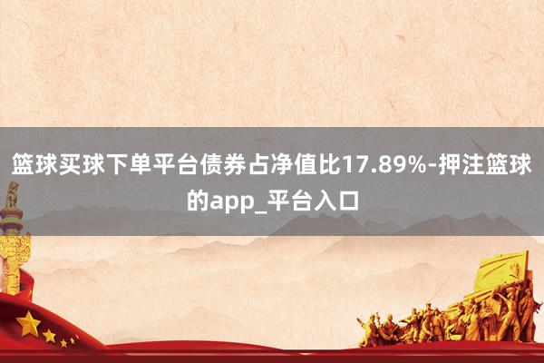 篮球买球下单平台债券占净值比17.89%-押注篮球的app_平台入口