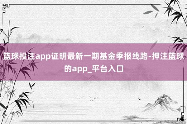 篮球投注app证明最新一期基金季报线路-押注篮球的app_平台入口