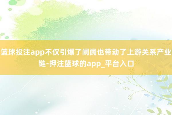 篮球投注app不仅引爆了阛阓也带动了上游关系产业链-押注篮球的app_平台入口