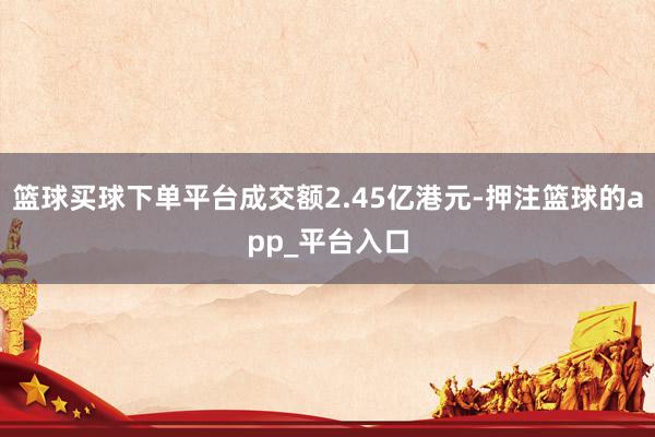 篮球买球下单平台成交额2.45亿港元-押注篮球的app_平台入口