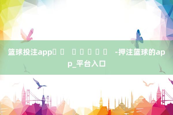 篮球投注app		  					  -押注篮球的app_平台入口