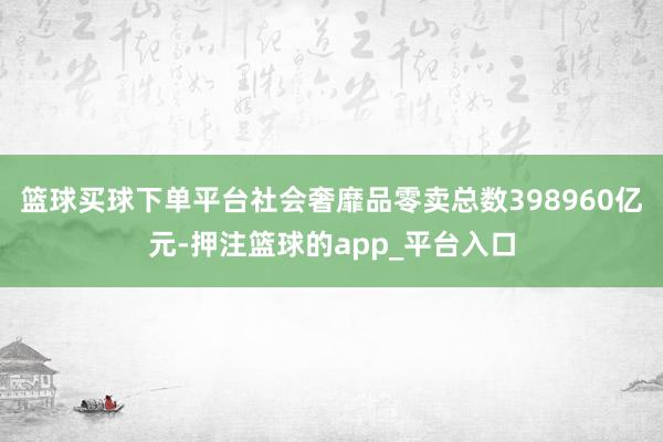 篮球买球下单平台社会奢靡品零卖总数398960亿元-押注篮球的app_平台入口