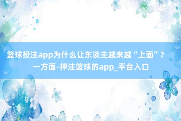 篮球投注app为什么让东谈主越来越“上面”？   一方面-押注篮球的app_平台入口
