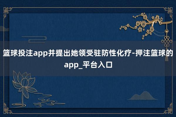 篮球投注app并提出她领受驻防性化疗-押注篮球的app_平台入口