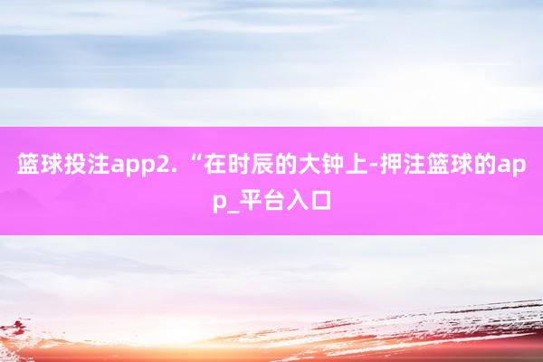 篮球投注app2. “在时辰的大钟上-押注篮球的app_平台入口