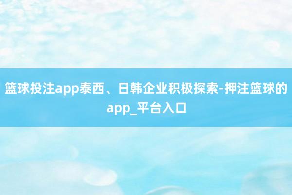 篮球投注app泰西、日韩企业积极探索-押注篮球的app_平台入口