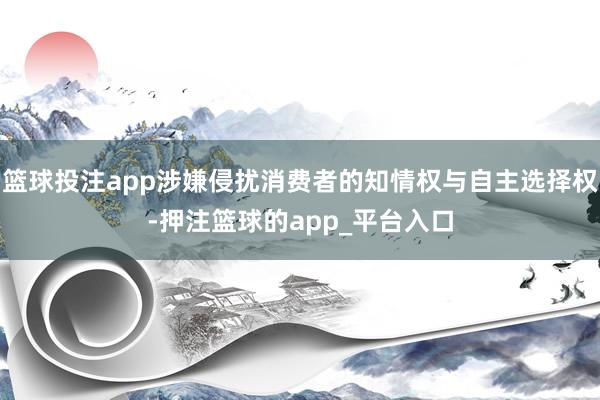 篮球投注app涉嫌侵扰消费者的知情权与自主选择权-押注篮球的app_平台入口