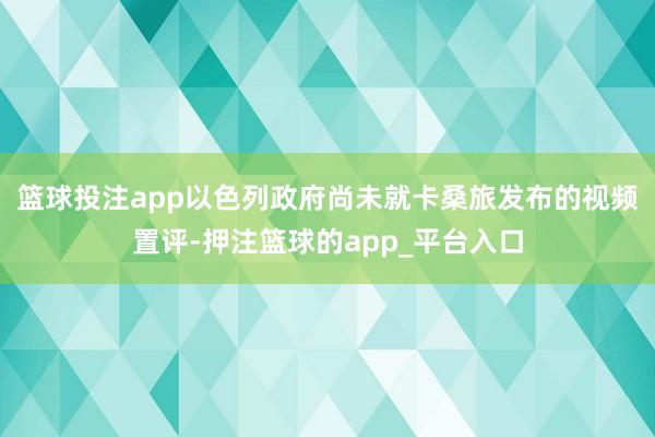 篮球投注app　　以色列政府尚未就卡桑旅发布的视频置评-押注篮球的app_平台入口