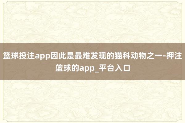 篮球投注app因此是最难发现的猫科动物之一-押注篮球的app_平台入口