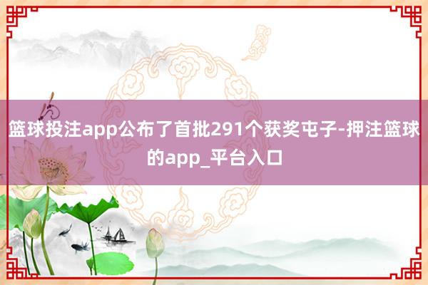 篮球投注app公布了首批291个获奖屯子-押注篮球的app_平台入口