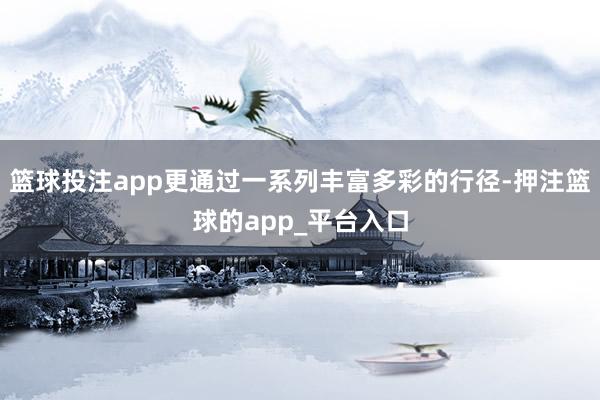 篮球投注app更通过一系列丰富多彩的行径-押注篮球的app_平台入口