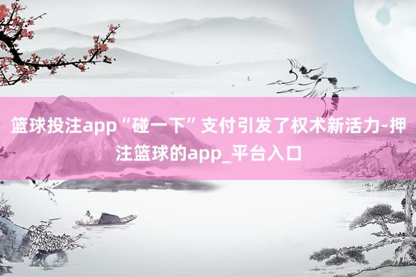 篮球投注app“碰一下”支付引发了权术新活力-押注篮球的app_平台入口
