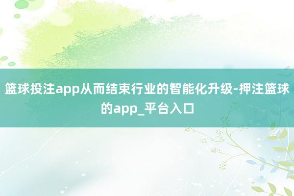 篮球投注app从而结束行业的智能化升级-押注篮球的app_平台入口
