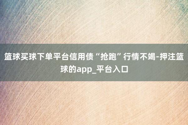 篮球买球下单平台信用债“抢跑”行情不竭-押注篮球的app_平台入口