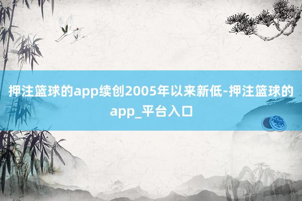 押注篮球的app续创2005年以来新低-押注篮球的app_平台入口