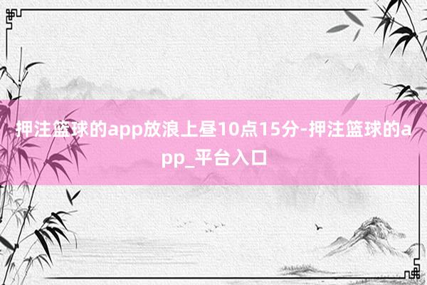 押注篮球的app放浪上昼10点15分-押注篮球的app_平台入口