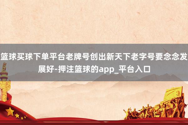 篮球买球下单平台老牌号创出新天下老字号要念念发展好-押注篮球的app_平台入口