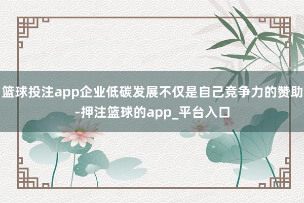 篮球投注app企业低碳发展不仅是自己竞争力的赞助-押注篮球的