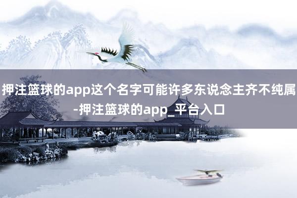 押注篮球的app这个名字可能许多东说念主齐不纯属-押注篮球的