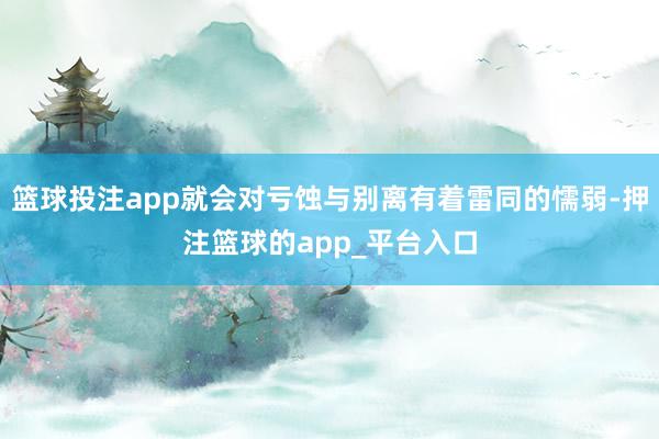 篮球投注app就会对亏蚀与别离有着雷同的懦弱-押注篮球的ap