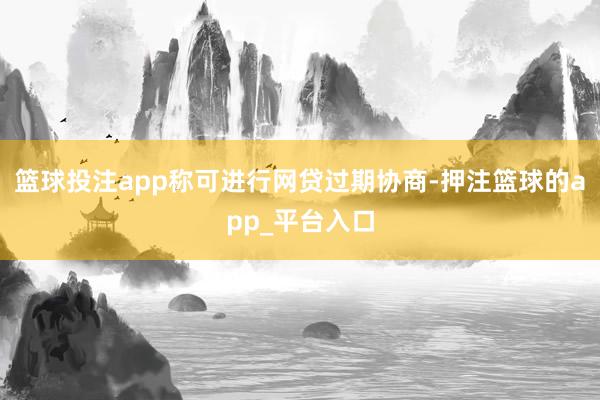 篮球投注app称可进行网贷过期协商-押注篮球的app_平台入